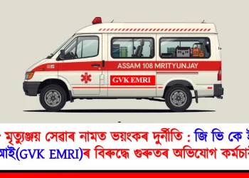 ১০৮ মৃত্যুঞ্জয় সেৱাৰ নামত ভয়ংকৰ দুৰ্নীতি : জিভিকে ইএমআৰআই(GVK EMRI)ৰ বিৰুদ্ধে গুৰুতৰ অভিযোগ কৰ্মচাৰী সন্থাৰ