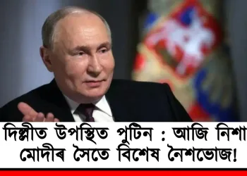 দিল্লীত উপস্থিত পুটিন : আজি নিশা মোদীৰ সৈতে বিশেষ নৈশভোজ!