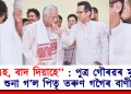 ”এহ, বাদ দিয়াহে’’ : পুত্ৰ গৌৰৱৰ মুখত শুনা গ’ল পিতৃ তৰুণ গগৈৰ বাণী