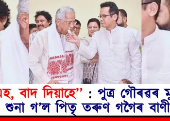 ”এহ, বাদ দিয়াহে’’ : পুত্ৰ গৌৰৱৰ মুখত শুনা গ’ল পিতৃ তৰুণ গগৈৰ বাণী