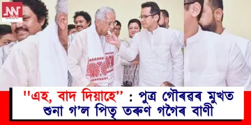 ”এহ, বাদ দিয়াহে’’ : পুত্ৰ গৌৰৱৰ মুখত শুনা গ’ল পিতৃ তৰুণ গগৈৰ বাণী