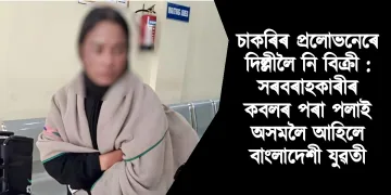 চাকৰিৰ প্ৰলোভনেৰে দিল্লীত বিক্ৰী : সৰবৰাহকাৰীৰ কবলৰ পৰা পলাই অসমলৈ আহিলে বাংলাদেশী যুৱতী