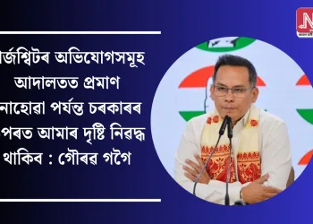 চাৰ্জশ্বিটৰ অভিযোগসমূহ আদালতত প্ৰমাণ নোহোৱা পৰ্যন্ত চৰকাৰৰ ওপৰত আমাৰ দৃষ্টি নিৱদ্ধ থাকিব : গৌৰৱ গগৈ
