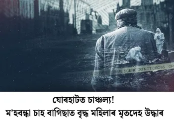 যোৰহাটত চাঞ্চল্য! ম’হবন্ধা চাহ বাগিছাত বৃদ্ধ মহিলাৰ মৃতদেহ উদ্ধাৰ