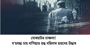 যোৰহাটত চাঞ্চল্য! ম’হবন্ধা চাহ বাগিছাত বৃদ্ধ মহিলাৰ মৃতদেহ উদ্ধাৰ