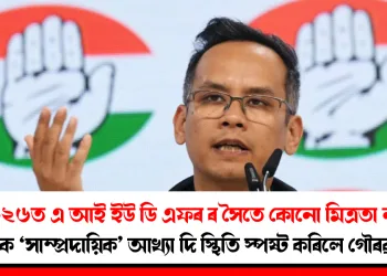 ২০২৬ত এ আই ইউ ডি এফৰ ৰ সৈতে কোনো মিত্ৰতা নহয় : দলটোক ‘সাম্প্ৰদায়িক’ আখ্যা দি স্থিতি স্পষ্ট কৰিলে গৌৰৱ গগৈয়ে