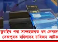 ডুবাইৰ পৰা সন্দেহজনক ধন লেনদেন : তেজপুৰত মহিলাসহ চাৰিজন আটক