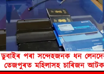 ডুবাইৰ পৰা সন্দেহজনক ধন লেনদেন : তেজপুৰত মহিলাসহ চাৰিজন আটক