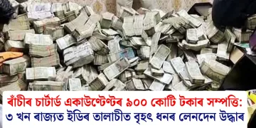 ৰাঁচীৰ চাৰ্টাৰ্ড একাউণ্টেণ্টৰ ৯০০ কোটি টকাৰ সম্পত্তি: ৩ খন ৰাজ্যত ইডিৰ তালাচীত বৃহৎ ধনৰ লেনদেন উদ্ধাৰ