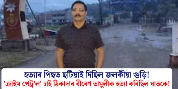 হত্যাৰ পিছত ছটিয়াই দিছিল জলকীয়া গুড়ি! ‘ক্ৰাইম পেট্ৰ’ল’ চাই ঠিকাদাৰ বীৰেণ তামুলীক হত্যা কৰিছিল ঘাতকে!