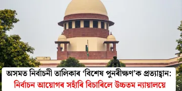 অসমত নিৰ্বাচনী তালিকাৰ ‘বিশেষ পুনৰীক্ষণ’ক প্ৰত্যাহ্বান: নিৰ্বাচন আয়োগৰ সহাঁৰি বিচাৰিলে উচ্চতম ন্যায়ালয়ে
