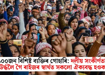  ১০০জন বিশিষ্ট ব‍্যক্তিৰ গোহাৰি: দলীয় সংকীৰ্ণতাৰ উৰ্দ্ধলৈ গৈ ৰাইজৰ স্বাৰ্থত সকলো ঐক‍্যবদ্ধ হওক