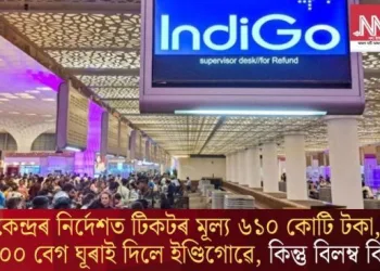 কেন্দ্ৰৰ নিৰ্দেশত টিকটৰ মূল্য ৬১০ কোটি টকা, ৩০০০ বেগ ঘূৰাই দিলে ইণ্ডিগোৱে, কিন্তু বিলম্ব কিয়?