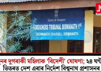পুনৰ দুগৰাকী মহিলাক ‘বিদেশী’ ঘোষণা; ২৪ ঘন্টাৰ ভিতৰত দেশ এৰাৰ নিৰ্দেশ বিশ্বনাথ প্ৰশাসনৰ