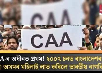 CAA-ৰ অধীনত প্ৰথম! ২০০৭ চনত বাংলাদেশৰ পৰা অহা অসমৰ মহিলাই লাভ কৰিলে ভাৰতীয় নাগৰিকত্ব