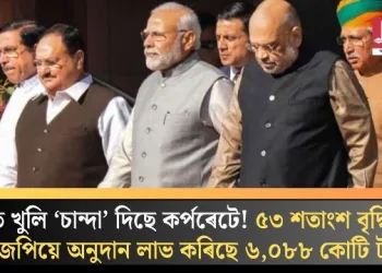 হাত খুলি ‘চান্দা’ দিছে কৰ্পৰেটে! ৫৩ শতাংশ বৃদ্ধিৰে বিজেপিয়ে অনুদান লাভ কৰিছে ৬,০৮৮ কোটি টকা