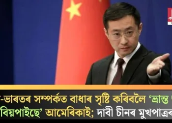 চীন-ভাৰতৰ সম্পৰ্কত বাধাৰ সৃষ্টি কৰিবলৈ ‘ভ্ৰান্ত তথ্য বিয়পাইছে’ আমেৰিকাই; দাবী চীনৰ মুখপাত্ৰৰ