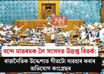 বন্দে মাতৰমক লৈ সংসদত উত্তপ্ত বিতৰ্ক: ৰাজনৈতিক উদ্দেশ্যত গীতটো ব্যৱহাৰ কৰাৰ অভিযোগ কংগ্ৰেছৰ