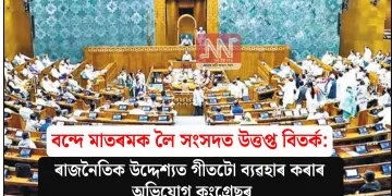 বন্দে মাতৰমক লৈ সংসদত উত্তপ্ত বিতৰ্ক: ৰাজনৈতিক উদ্দেশ্যত গীতটো ব্যৱহাৰ কৰাৰ অভিযোগ কংগ্ৰেছৰ