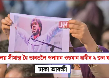 মেঘালয় সীমান্ত হৈ ভাৰতলৈ পলায়ন ওছমান হাদীৰ ২ জন ঘাতকঃ ঢাকা আৰক্ষী