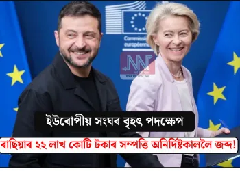 ইউৰোপীয় সংঘৰ বৃহৎ পদক্ষেপ: ৰাছিয়াৰ ২২ লাখ কোটি টকাৰ সম্পত্তি অনিৰ্দিষ্টকাললৈ জব্দ!