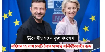 ইউৰোপীয় সংঘৰ বৃহৎ পদক্ষেপ: ৰাছিয়াৰ ২২ লাখ কোটি টকাৰ সম্পত্তি অনিৰ্দিষ্টকাললৈ জব্দ!