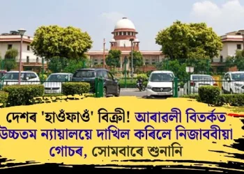 দেশৰ ‘হাওঁফাওঁ’ বিক্ৰী! আৰাৱলী বিতৰ্কত উচ্চতম ন্যায়ালয়ে দাখিল কৰিলে নিজাববীয়া গোচৰ, সোমবাৰে শুনানি
