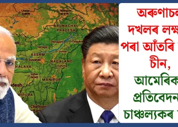 অৰুণাচল দখলৰ লক্ষ্যৰ পৰা আঁতৰি নাহে চীন, আমেৰিকাৰ প্ৰতিবেদনত চাঞ্চল্যকৰ দাবী