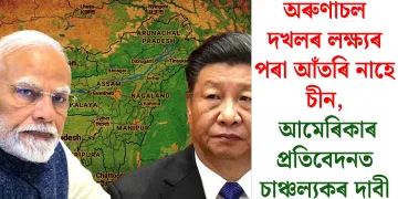 অৰুণাচল দখলৰ লক্ষ্যৰ পৰা আঁতৰি নাহে চীন, আমেৰিকাৰ প্ৰতিবেদনত চাঞ্চল্যকৰ দাবী