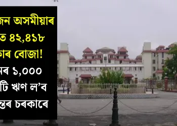 প্ৰতিজন অসমীয়াৰ মূৰত ৪২,৪১৮ টকাৰ বোজা! পুনৰ ১,০০০ কোটি ঋণ ল’ব হিমন্তৰ চৰকাৰে