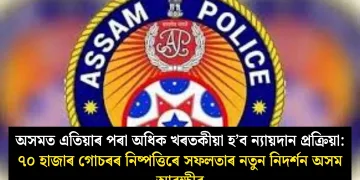 অসমত এতিয়াৰ পৰা অধিক খৰতকীয়া হ’ব ন্যায়দান প্ৰক্ৰিয়া: ৭০ হাজাৰ গোচৰৰ নিষ্পত্তিৰে সফলতাৰ নতুন নিদৰ্শন অসম আৰক্ষীৰ