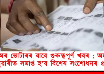 অসমৰ ভোটাৰৰ বাবে গুৰুত্বপূৰ্ণ খবৰ : অহা ২২ জানুৱাৰীত সমাপ্ত হ’ব বিশেষ সংশোধনৰ প্ৰক্ৰিয়া
