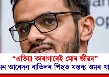 “এতিয়া কাৰাগাৰেই মোৰ জীৱন” জামিন আবেদন বাতিলৰ পিছত মন্তব্য ওমৰ খালিদৰ