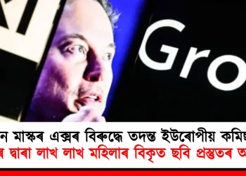 ইলন মাস্কৰ এক্সৰ বিৰুদ্ধে তদন্ত ইউৰোপীয় কমিছনৰ : গ্রোকৰ দ্বাৰা লাখ লাখ মহিলাৰ বিকৃত ছবি প্ৰস্তুতৰ অভিযোগ