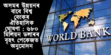 অসমৰ উন্নয়নৰ বাবে বিশ্ব বেংকৰ ঐতিহাসিক ঘোষণা : ৬৮০ মিলিয়ন ডলাৰৰ বৃহৎ পেকেজত অনুমোদন