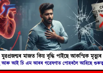 সুস্থ যুৱপ্ৰজন্মৰ মাজত কিয় বৃদ্ধি পাইছে আকস্মিক মৃত্যুৰ ঘটনা : এইমছ আৰু আই চি এম আৰৰ গৱেষণাত পোহৰলৈ আহিছে গুৰুত্বপূৰ্ণ ছবি