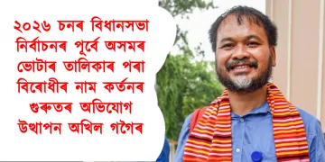 ২০২৬ চনৰ বিধানসভা নিৰ্বাচনৰ পূৰ্বে অসমৰ ভোটাৰ তালিকাৰ পৰা বিৰোধীৰ নাম কৰ্তনৰ গুৰুতৰ অভিযোগ উত্থাপন অখিল গগৈৰ