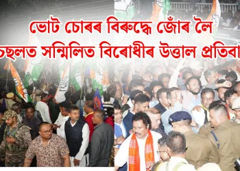 ভোট চোৰৰ বিৰুদ্ধে জোঁৰ লৈ চছলত সন্মিলিত বিৰোধীৰ উত্তাল প্ৰতিবাদ