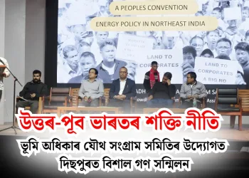 উত্তৰ-পূব ভাৰতৰ শক্তি নীতি : ভূমি অধিকাৰ যৌথ সংগ্ৰাম সমিতিৰ উদ্যোগত দিছপুৰত বিশাল গণ সন্মিলন