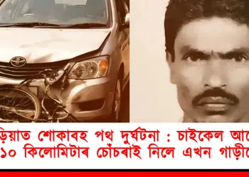 বাদুড়িয়াত শোকাবহ পথ দুৰ্ঘটনা : চাইকেল আৰোহীক ১০ কিলোমিটাৰ চোঁচৰাই নিলে এখন গাড়ীয়ে