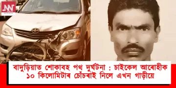 বাদুড়িয়াত শোকাবহ পথ দুৰ্ঘটনা : চাইকেল আৰোহীক ১০ কিলোমিটাৰ চোঁচৰাই নিলে এখন গাড়ীয়ে