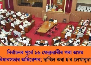 নিৰ্বাচনৰ পূৰ্বে ১৬ ফেব্ৰুৱাৰীৰ পৰা অসম বিধানসভাৰ অধিৱেশন; দাখিল কৰা হ’ব লেখানুদান