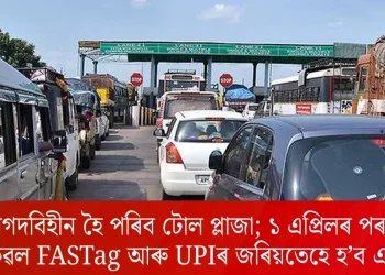 নগদবিহীন হৈ পৰিব টোল প্লাজা; ১ এপ্ৰিলৰ পৰা কেৱল FASTag আৰু UPIৰ জৰিয়তেহে হ’ব এন্ট্ৰি