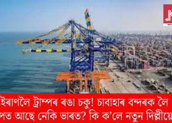 ইৰাণলৈ ট্ৰাম্পৰ ৰঙা চকু! চাবাহাৰ বন্দৰক লৈ চাপত আছে নেকি ভাৰত? কি ক’লে নতুন দিল্লীয়ে?