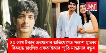 ৪০ লাখ টকাৰ প্ৰৱঞ্চনাৰ অভিযোগত পলাশ মুচলৰ বিৰুদ্ধে ছাংলিত এফআইআৰ স্মৃতি মান্ধানাৰ বন্ধুৰ