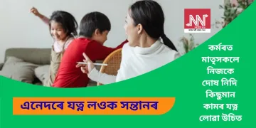 কৰ্মৰত মাতৃসকলে নিজকে দোষ নিদি কিছুমান কামৰ যত্ন লোৱা উচিত, এনেদৰে যত্ন লওক সন্তানৰ