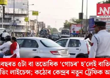 এবছৰত ৫টা বা ততোধিক ‘গোচৰ’ হ’লেই বাতিল ড্ৰাইভিং লাইচেন্স; কঠোৰ কেন্দ্ৰৰ নতুন ট্ৰেফিক আইন