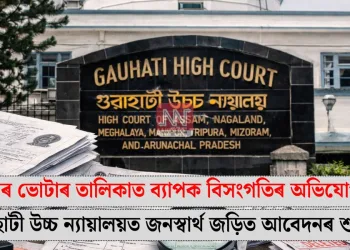 অসমৰ ভোটাৰ তালিকাত ব্যাপক বিসংগতিৰ অভিযোগ: গুৱাহাটী উচ্চ ন্যায়ালয়ত জনস্বার্থ জড়িত আবেদনৰ শুনানি