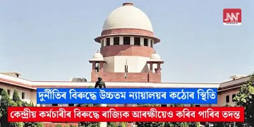 দুৰ্নীতিৰ বিৰুদ্ধে কঠোৰ উচ্চতম ন্যায়ালয়: কেন্দ্ৰীয় কৰ্মচাৰীৰ বিৰুদ্ধে গোচৰ ৰুজু কৰিবলৈ নালাগে চিবিআইৰ সন্মতি   