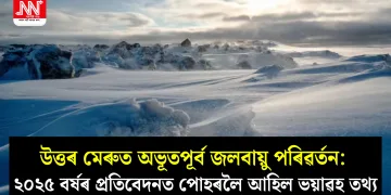 উত্তৰ মেৰুত অভূতপূৰ্ব জলবায়ু পৰিৱৰ্তন: ২০২৫ বৰ্ষৰ প্ৰতিবেদনত পোহৰলৈ আহিল ভয়াৱহ তথ্য